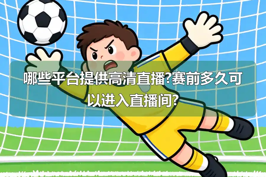 哪些平台提供高清直播?赛前多久可以进入直播间?